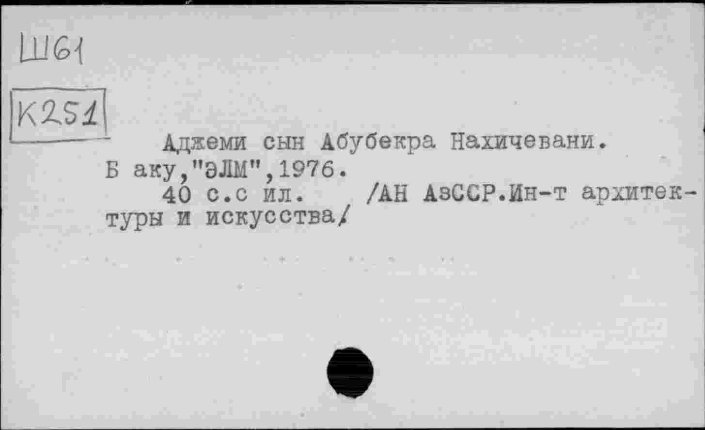 ﻿LlJG'f
------- Аджеми сын Абубекра Нахичевани.
Б аку,"ЭЛМ",1976.
40 с.с ил. /АН АзССР.Ин-т архитектуры и искусства/